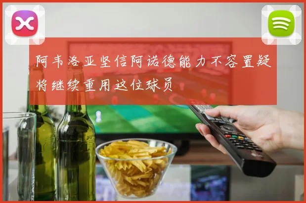 阿韦洛亚坚信阿诺德能力不容置疑将继续重用这位球员