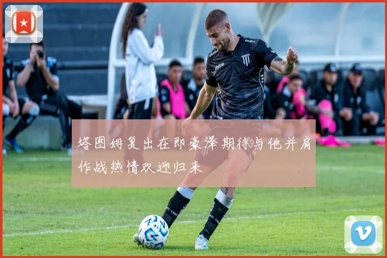 塔图姆复出在即豪泽期待与他并肩作战热情欢迎归来