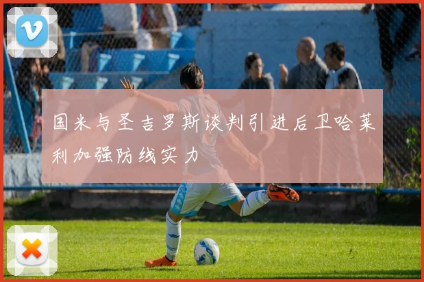 国米与圣吉罗斯谈判引进后卫哈莱利加强防线实力