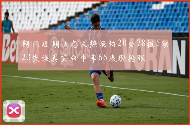 阿门近期状态火热场均20分78板5助23失误真实命中率66表现抢眼
