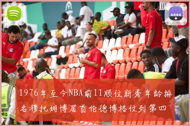 1976年至今NBA前11顺位新秀年龄排名穆托姆博居首伦德博格位列第四