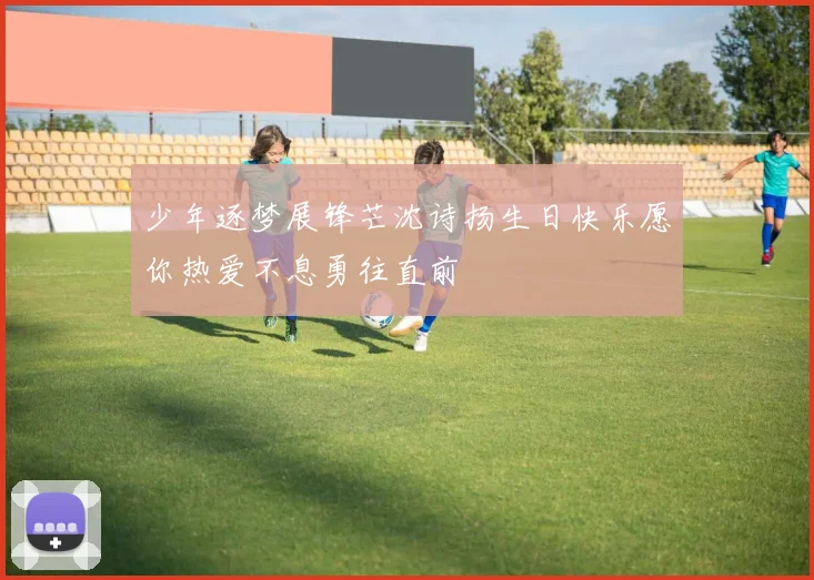 少年逐梦展锋芒沈诗扬生日快乐愿你热爱不息勇往直前