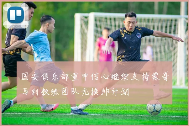 国安俱乐部重申信心继续支持蒙哥马利教练团队无换帅计划