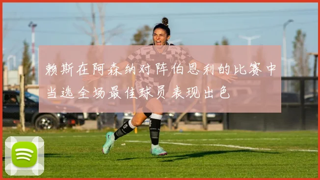 赖斯在阿森纳对阵伯恩利的比赛中当选全场最佳球员表现出色