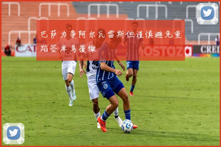 巴萨力争阿尔瓦雷斯但谨慎避免重蹈签库鸟覆辙