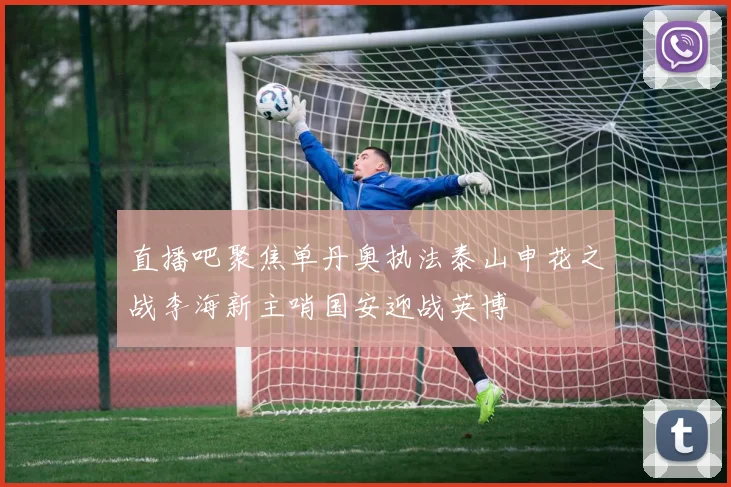 直播吧聚焦单丹奥执法泰山申花之战李海新主哨国安迎战英博