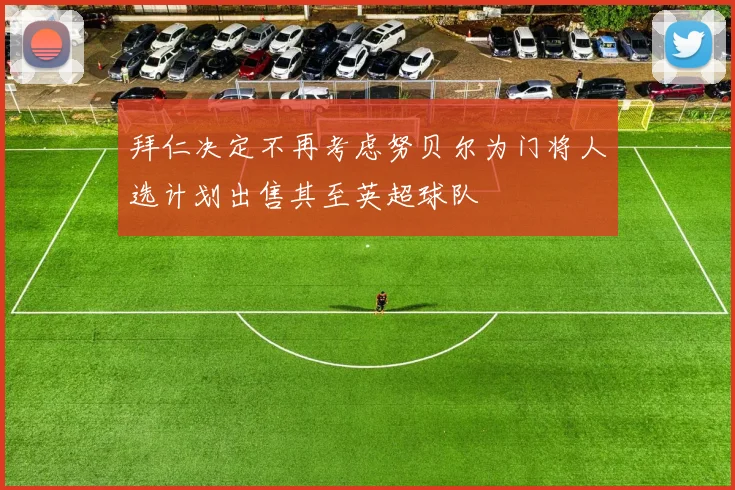 拜仁决定不再考虑努贝尔为门将人选计划出售其至英超球队