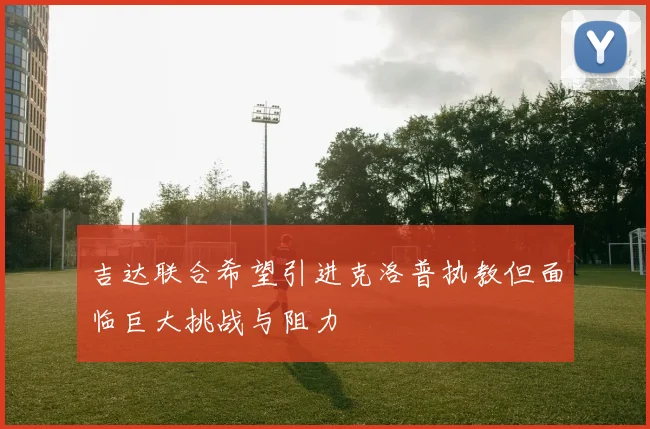 吉达联合希望引进克洛普执教但面临巨大挑战与阻力