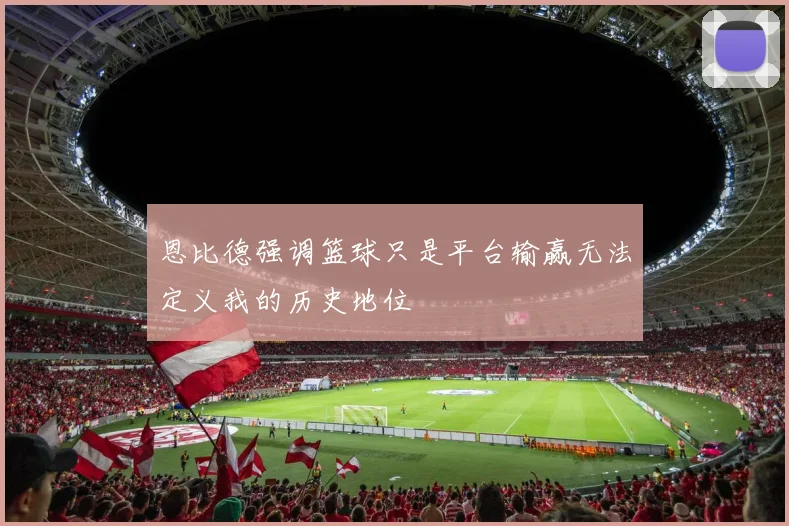 恩比德强调篮球只是平台输赢无法定义我的历史地位