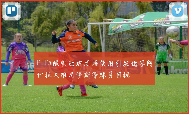 FIFA限制西班牙语使用引发德容阿什拉夫维尼修斯等球员困扰