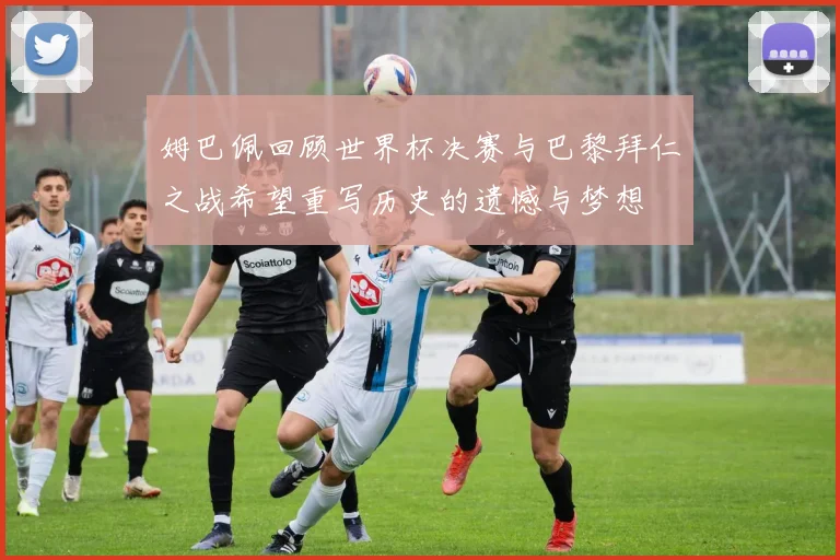 姆巴佩回顾世界杯决赛与巴黎拜仁之战希望重写历史的遗憾与梦想