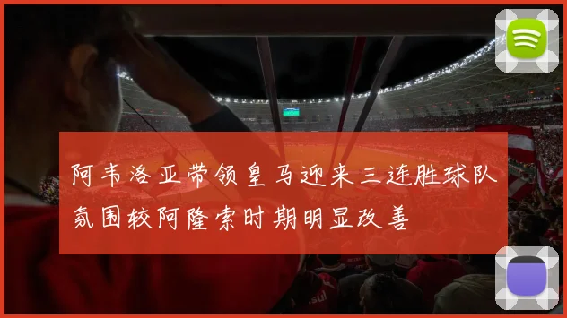 阿韦洛亚带领皇马迎来三连胜球队氛围较阿隆索时期明显改善