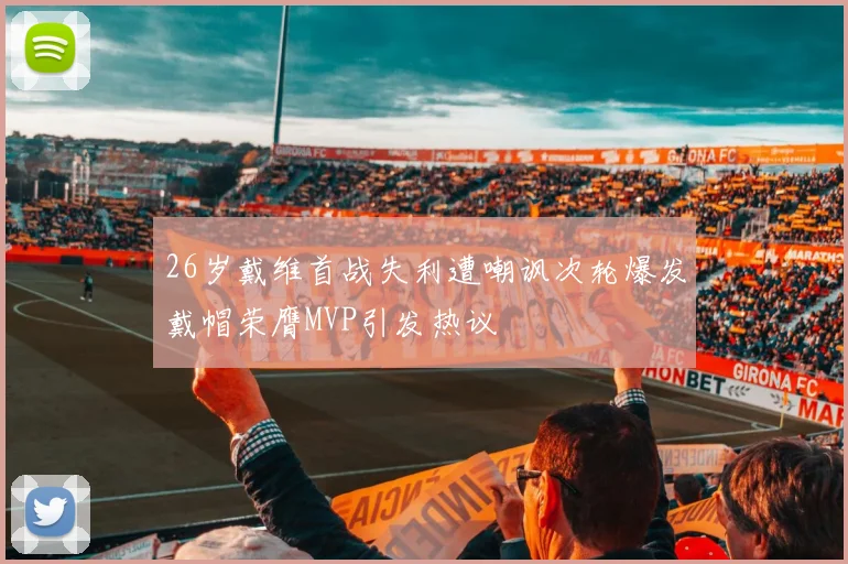 26岁戴维首战失利遭嘲讽次轮爆发戴帽荣膺MVP引发热议