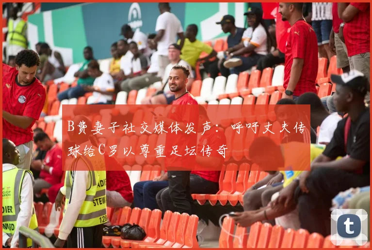 B费妻子社交媒体发声：呼吁丈夫传球给C罗以尊重足坛传奇