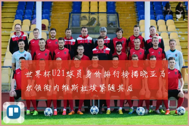 世界杯U21球员身价排行榜揭晓亚马尔领衔内维斯杜埃紧随其后