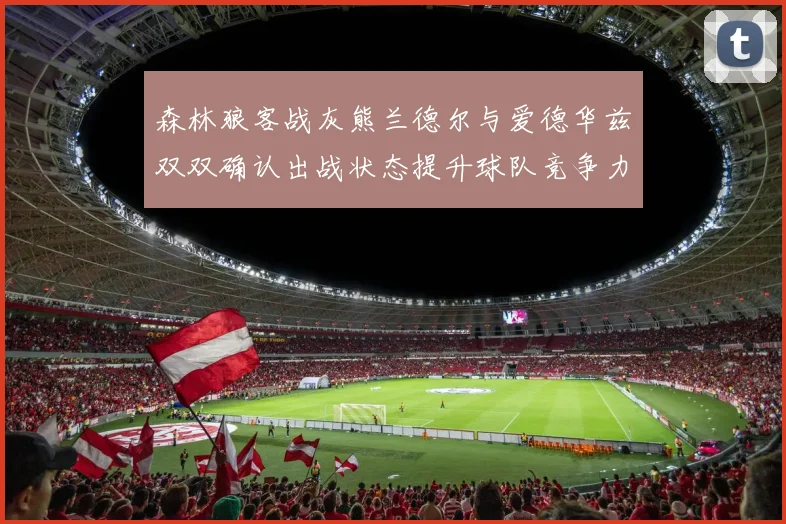 森林狼客战灰熊兰德尔与爱德华兹双双确认出战状态提升球队竞争力