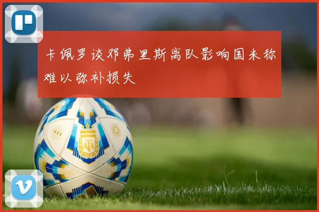 卡佩罗谈邓弗里斯离队影响国米称难以弥补损失