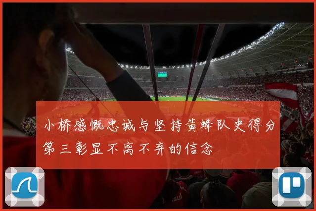 小桥感慨忠诚与坚持黄蜂队史得分第三彰显不离不弃的信念