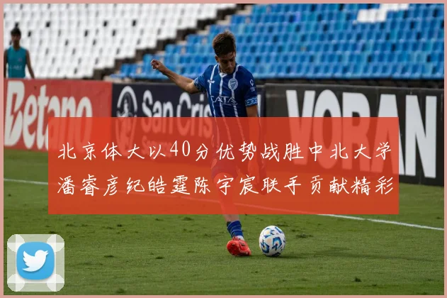 北京体大以40分优势战胜中北大学潘睿彦纪皓霆陈宇宸联手贡献精彩表现