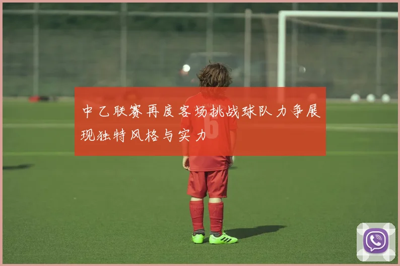中乙联赛再度客场挑战球队力争展现独特风格与实力