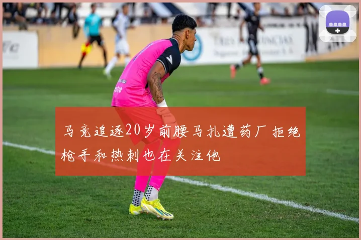 马竞追逐20岁前腰马扎遭药厂拒绝枪手和热刺也在关注他