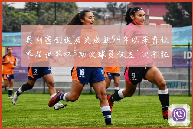 奥利塞创造历史成就94年以来首位单届世界杯5助攻球员仅差1次平纪录