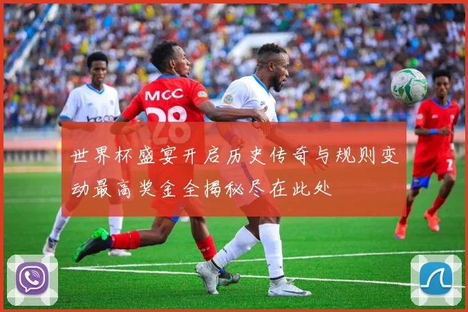世界杯盛宴开启历史传奇与规则变动最高奖金全揭秘尽在此处