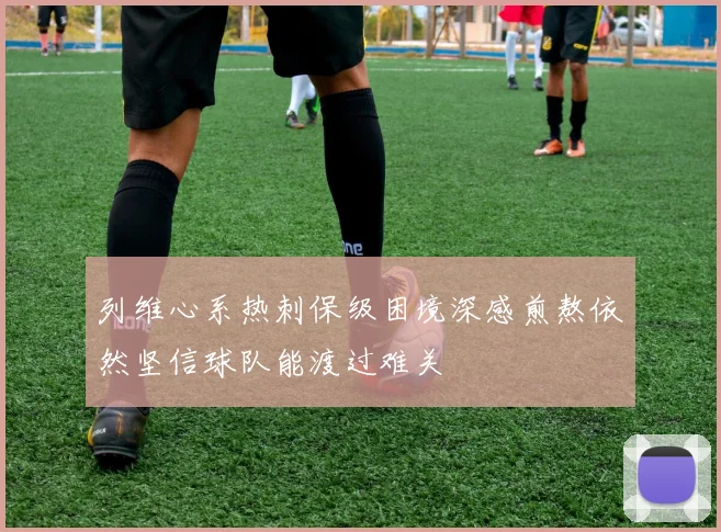 列维心系热刺保级困境深感煎熬依然坚信球队能渡过难关