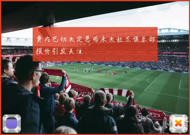 费内巴切决定悬而未决杜兰俱乐部报价引发关注