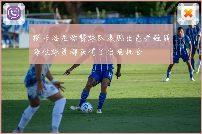斯卡洛尼称赞球队表现出色并强调每位球员都获得了出场机会