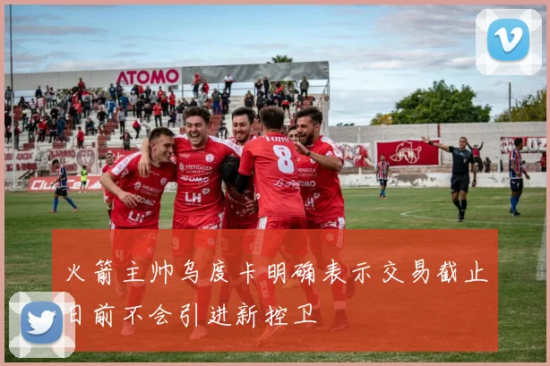 火箭主帅乌度卡明确表示交易截止日前不会引进新控卫