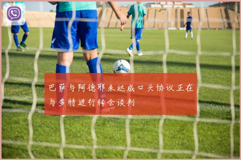 巴萨与阿德耶米达成口头协议正在与多特进行转会谈判