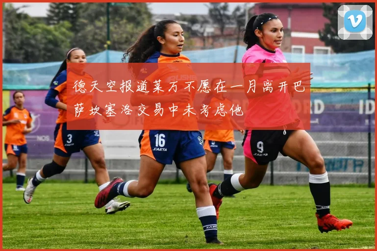 德天空报道莱万不愿在一月离开巴萨坎塞洛交易中未考虑他